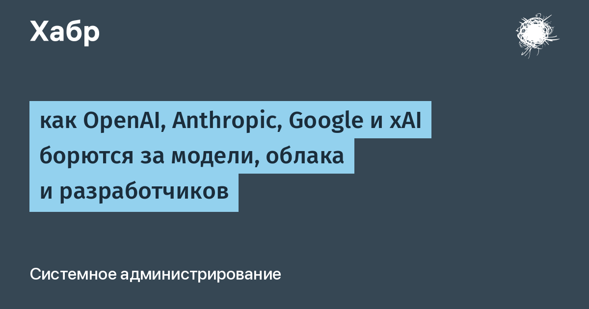 как OpenAI, Anthropic, Google и xAI борются за модели, облака и разработчиков