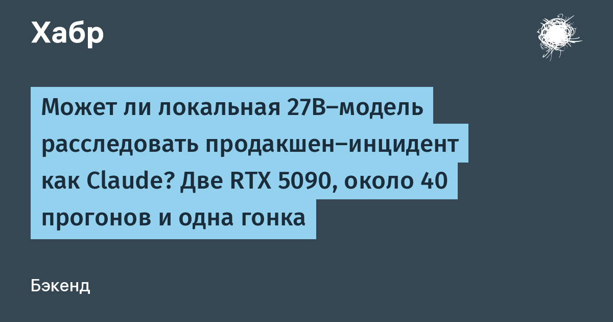 Может ли локальная 27B-модель расследовать продакшен-инцидент как Claude? Две RTX 5090, около 40 прогонов и одна гонка