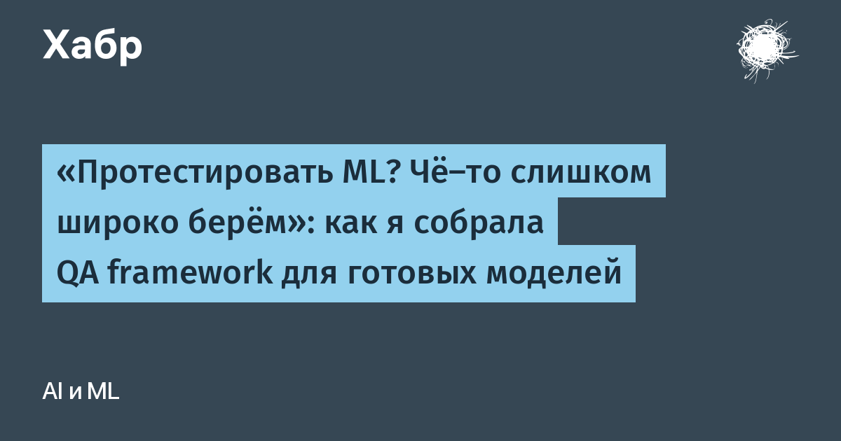 «Протестировать ML? Чё-то слишком широко берём»: как я собрала QA framework для готовых моделей